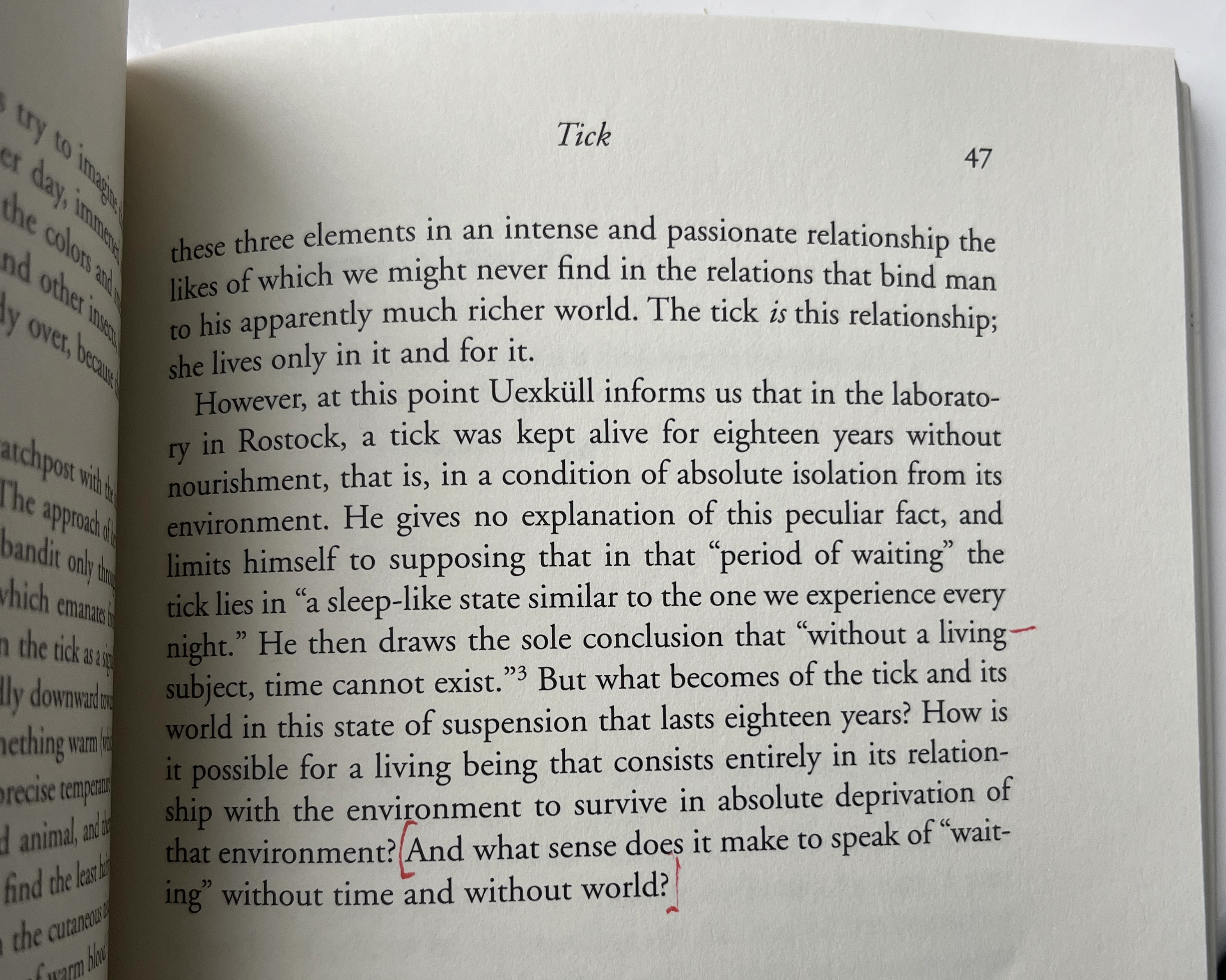 He then draws the sole conclusion that 'without a living subject, time cannot exist.' But what becomes of the tick and its world in this state of suspension that lasts eighteen years? How is it possible for a living being that consists entirely in its relationship with the environment to survive in absolute deprivation of that environment? And what sense does it make to speak of waiting without time and without world?